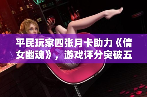 平民玩家四张月卡助力《倩女幽魂》，游戏评分突破五十万