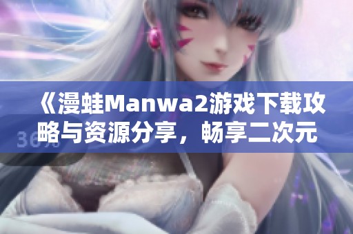 《漫蛙Manwa2游戏下载攻略与资源分享，畅享二次元乐趣》