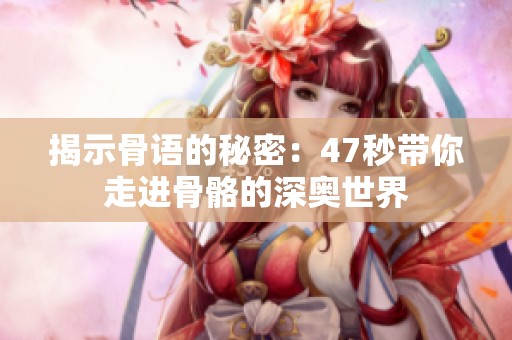 揭示骨语的秘密：47秒带你走进骨骼的深奥世界