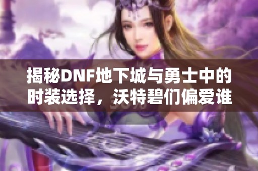 揭秘DNF地下城与勇士中的时装选择，沃特碧们偏爱谁？