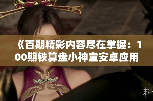 《百期精彩内容尽在掌握：100期铁算盘小神童安卓应用收藏指南》
