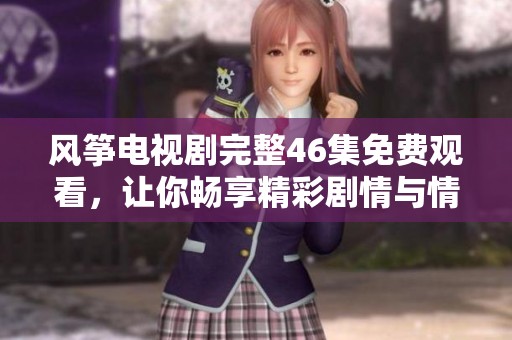 风筝电视剧完整46集免费观看，让你畅享精彩剧情与情感纠葛