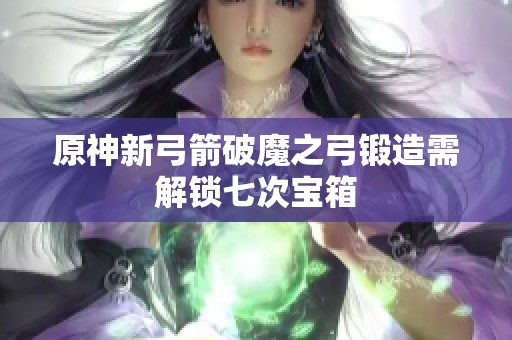 原神新弓箭破魔之弓锻造需解锁七次宝箱