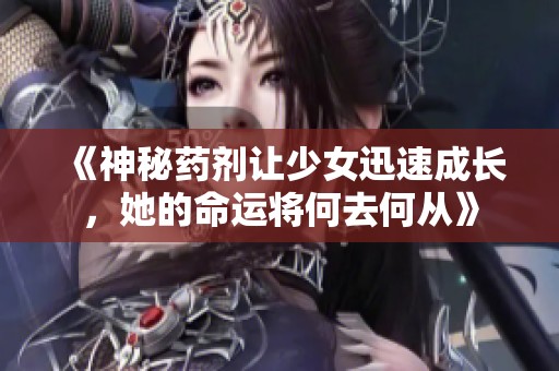 《神秘药剂让少女迅速成长，她的命运将何去何从》
