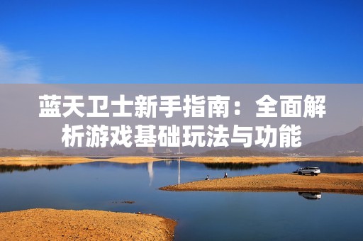 蓝天卫士新手指南：全面解析游戏基础玩法与功能
