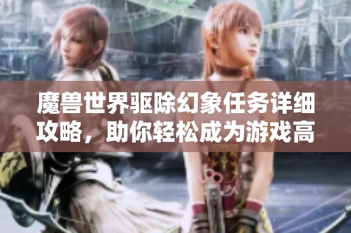 魔兽世界驱除幻象任务详细攻略，助你轻松成为游戏高手
