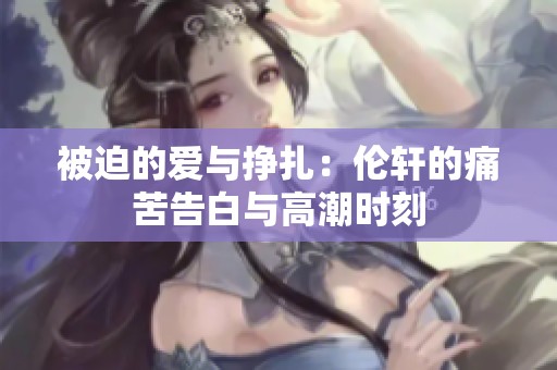 被迫的爱与挣扎：伦轩的痛苦告白与高潮时刻
