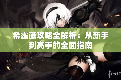 希露薇攻略全解析：从新手到高手的全面指南