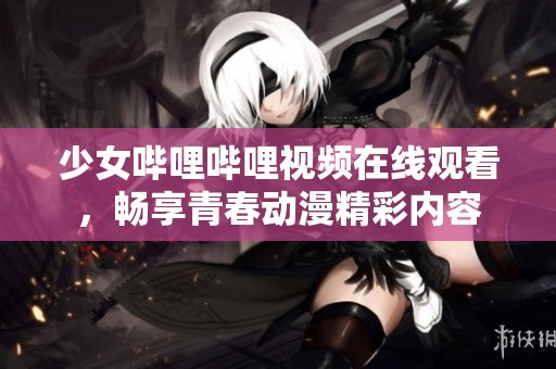 少女哔哩哔哩视频在线观看，畅享青春动漫精彩内容