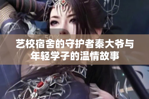 艺校宿舍的守护者秦大爷与年轻学子的温情故事