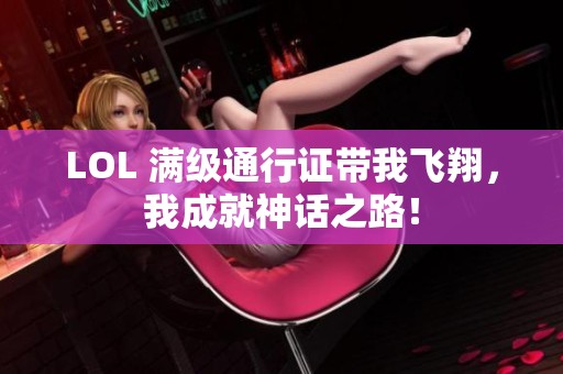 LOL 满级通行证带我飞翔，我成就神话之路！