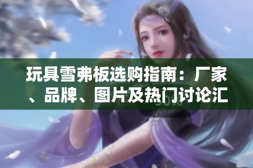 玩具雪弗板选购指南：厂家、品牌、图片及热门讨论汇总