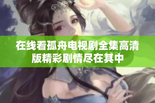 在线看孤舟电视剧全集高清版精彩剧情尽在其中