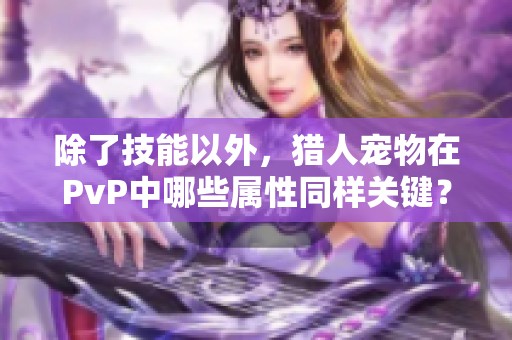 除了技能以外，猎人宠物在PvP中哪些属性同样关键？