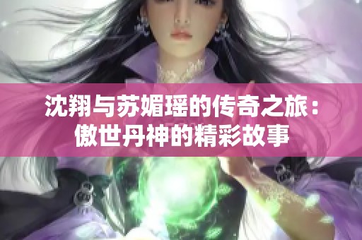 沈翔与苏媚瑶的传奇之旅：傲世丹神的精彩故事