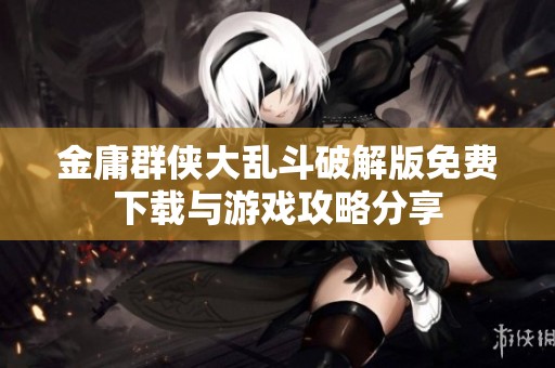 金庸群侠大乱斗破解版免费下载与游戏攻略分享