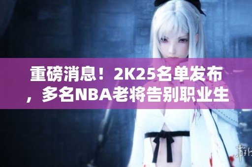 重磅消息！2K25名单发布，多名NBA老将告别职业生涯