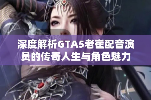 深度解析GTA5老崔配音演员的传奇人生与角色魅力