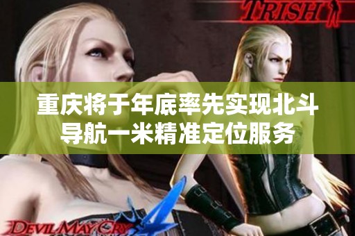 重庆将于年底率先实现北斗导航一米精准定位服务