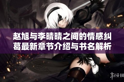 赵旭与李晴晴之间的情感纠葛最新章节介绍与书名解析
