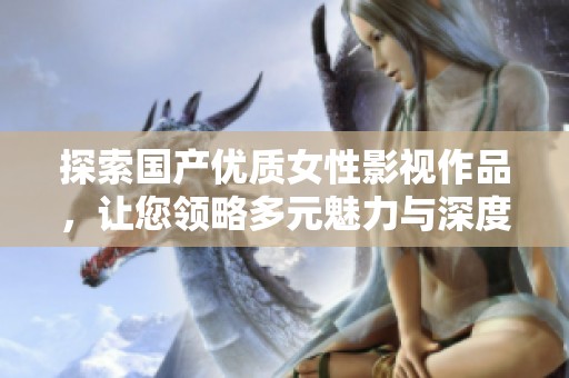 探索国产优质女性影视作品，让您领略多元魅力与深度情感
