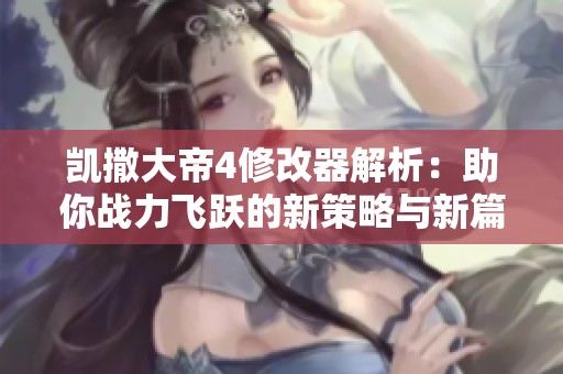 凯撒大帝4修改器解析：助你战力飞跃的新策略与新篇章