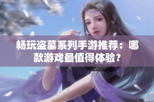 畅玩盗墓系列手游推荐：哪款游戏最值得体验？