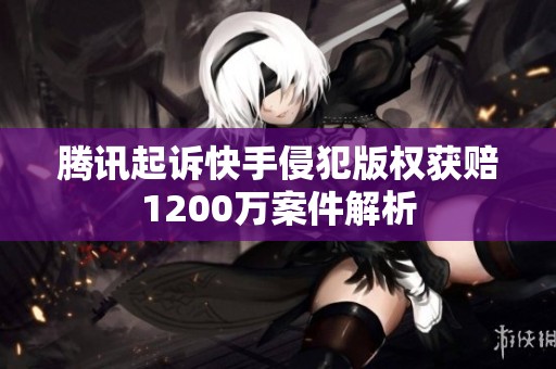 腾讯起诉快手侵犯版权获赔1200万案件解析