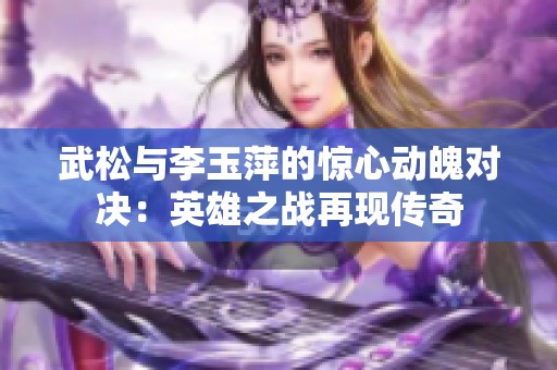 武松与李玉萍的惊心动魄对决：英雄之战再现传奇