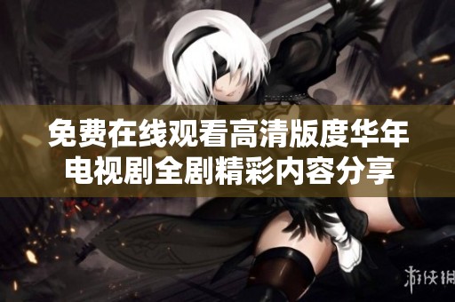 免费在线观看高清版度华年电视剧全剧精彩内容分享