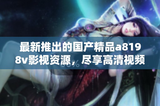 最新推出的国产精品a8198v影视资源，尽享高清视频体验