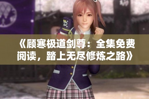 《顾寒极道剑尊：全集免费阅读，踏上无尽修炼之路》