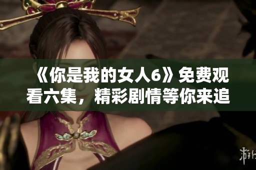 《你是我的女人6》免费观看六集，精彩剧情等你来追踪