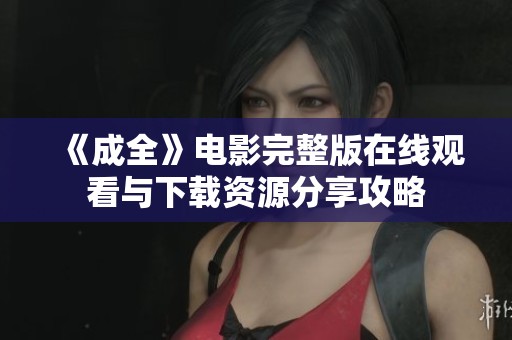 《成全》电影完整版在线观看与下载资源分享攻略