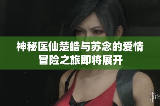 神秘医仙楚皓与苏念的爱情冒险之旅即将展开