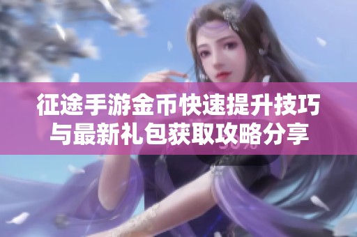 征途手游金币快速提升技巧与最新礼包获取攻略分享