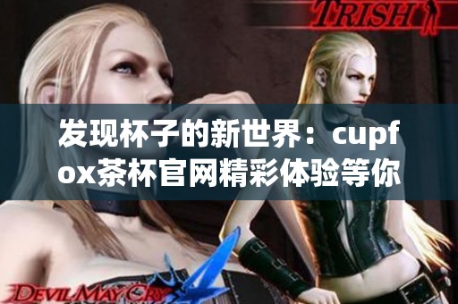 发现杯子的新世界：cupfox茶杯官网精彩体验等你来探索