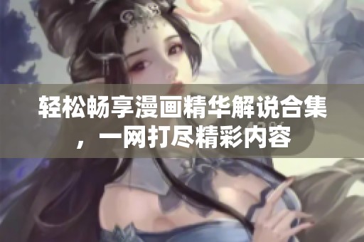 轻松畅享漫画精华解说合集，一网打尽精彩内容