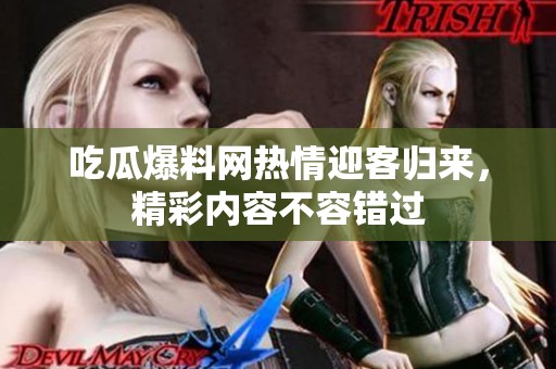 吃瓜爆料网热情迎客归来，精彩内容不容错过