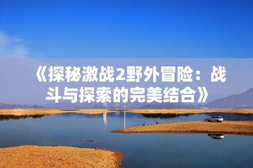 《探秘激战2野外冒险：战斗与探索的完美结合》