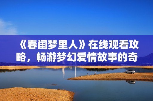《春闺梦里人》在线观看攻略，畅游梦幻爱情故事的奇幻世界