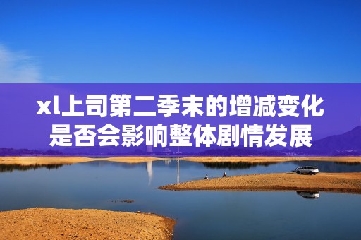 xl上司第二季末的增减变化是否会影响整体剧情发展