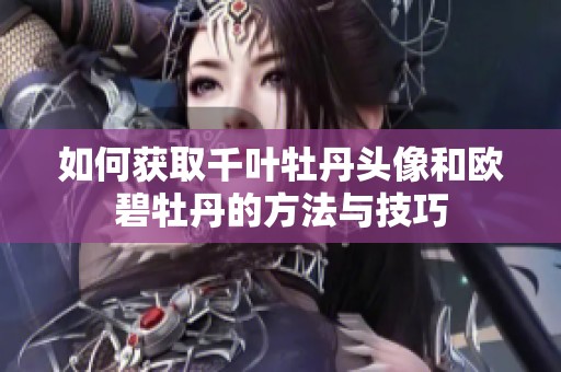 如何获取千叶牡丹头像和欧碧牡丹的方法与技巧