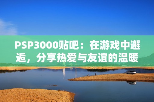 PSP3000贴吧：在游戏中邂逅，分享热爱与友谊的温暖社区