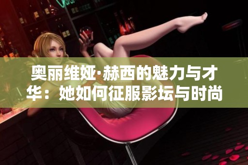 奥丽维娅·赫西的魅力与才华：她如何征服影坛与时尚界