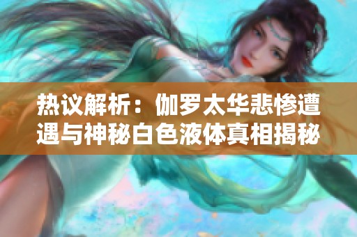 热议解析：伽罗太华悲惨遭遇与神秘白色液体真相揭秘