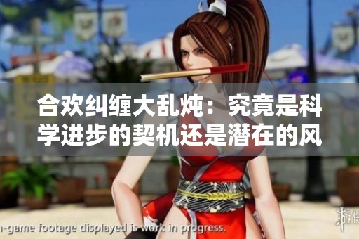 合欢纠缠大乱炖：究竟是科学进步的契机还是潜在的风险隐患