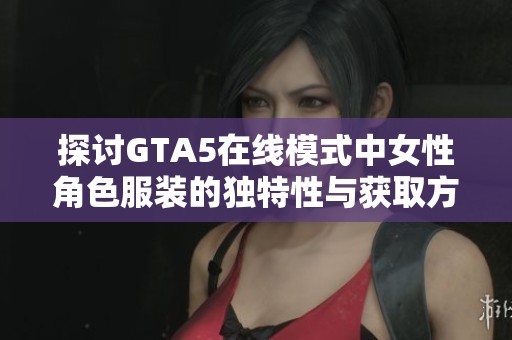 探讨GTA5在线模式中女性角色服装的独特性与获取方式