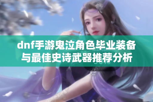 dnf手游鬼泣角色毕业装备与最佳史诗武器推荐分析