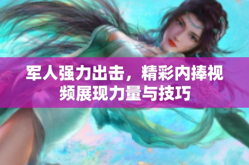 军人强力出击，精彩内捧视频展现力量与技巧
